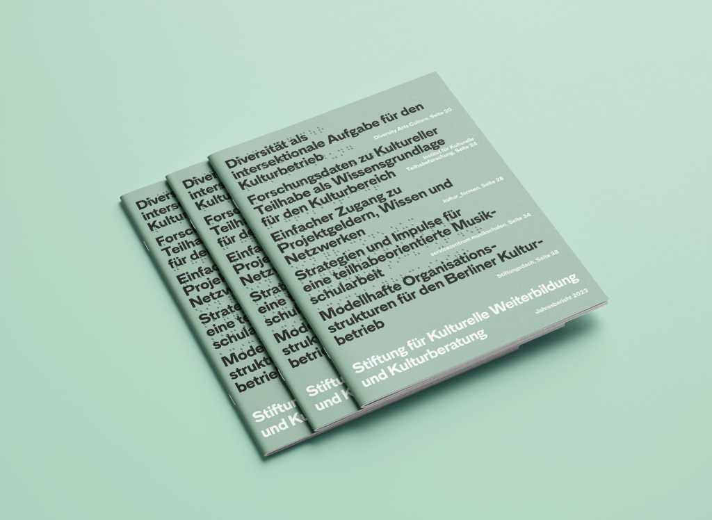 Drei Ausgaben des Jahresberichts 2023 der Stiftung für Kulturelle Weiterbildung und Kulturberatung liegen aufeinandergestapelt. Der Hintergrund und die Farbe des Covers sind hellgrün. Auf dem Cover stehen fünf Aussagen in schwarzer Schrift, daneben in weiß die jeweilige Seitenzahl und der zugehörige Arbeitsbereich. Aussage 1: „Diversität als intersektionale Aufgabe für den Kulturbetrieb.“ Daneben in weiß: „Diversity Arts Culture, Seite 20“. Aussage 2: „Forschungsdaten zu Kultureller Teilhabe als Wissensgrundlage für den Kulturbereich“. Daneben in weiß: „Institut für Kulturelle Teilhabeforschung, Seite 24“. Aussage 3: „Einfacher Zugang zu Projektgeldern, Wissen und Netzwerken“. Daneben in weiß: „kultur_formen, Seite 28.“ Aussage 4: „Strategien und Impulse für eine teilhabeorientiert Musikschularbeit“. Daneben in weiß: „Servicezentrum Musikschulen, Seiten 24“. Aussage 5: „Modellhafte Organisationsstrukturen für den Berliner Kulturbetrieb“. Daneben in weiß: „Stiftungsdach, Seite 38.“ Ganz unten in den letzten zwei Zeilen steht: „Stiftung für Kulturelle Weiterbildung und Kulturberatung. Jahresbericht 2023.“ Auf dem gesamten Cover steht in Braille gedruckt: „Stiftung für Kulturelle Weiterbildung und Kulturberatung, Jahresbericht 2023. Ein QR-Code zum barrierefreien PDF befindet sich auf der Umschlagrückseite.“